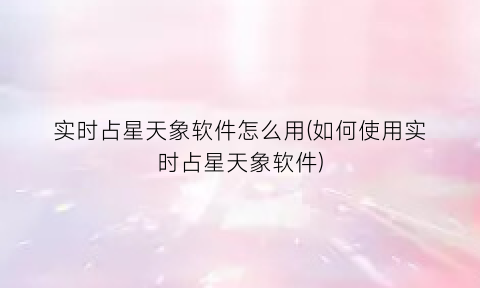 实时占星天象软件怎么用(如何使用实时占星天象软件)