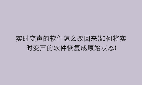 实时变声的软件怎么改回来(如何将实时变声的软件恢复成原始状态)