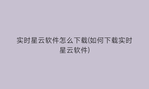 “实时星云软件怎么下载(如何下载实时星云软件)