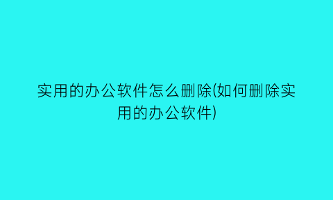 实用的办公软件怎么删除(如何删除实用的办公软件)