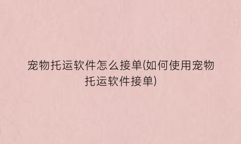 “宠物托运软件怎么接单(如何使用宠物托运软件接单)