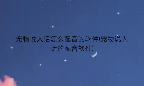 宠物说人话怎么配音的软件(宠物说人话的配音软件)