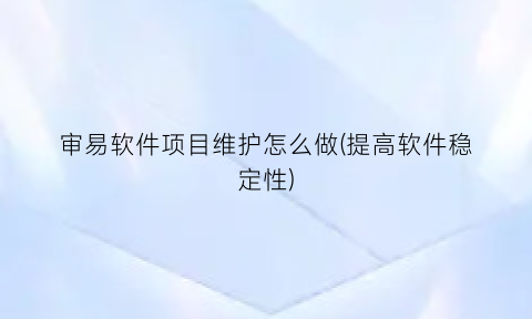 审易软件项目维护怎么做(提高软件稳定性)