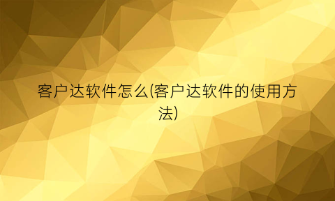 “客户达软件怎么(客户达软件的使用方法)