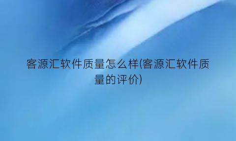 “客源汇软件质量怎么样(客源汇软件质量的评价)