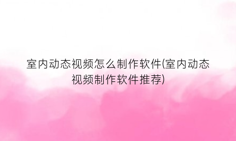 “室内动态视频怎么制作软件(室内动态视频制作软件推荐)