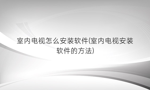 室内电视怎么安装软件(室内电视安装软件的方法)