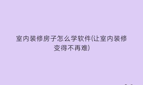 室内装修房子怎么学软件(让室内装修变得不再难)