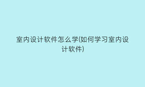 室内设计软件怎么学(如何学习室内设计软件)