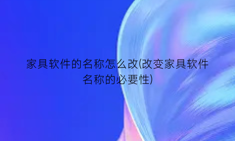 “家具软件的名称怎么改(改变家具软件名称的必要性)