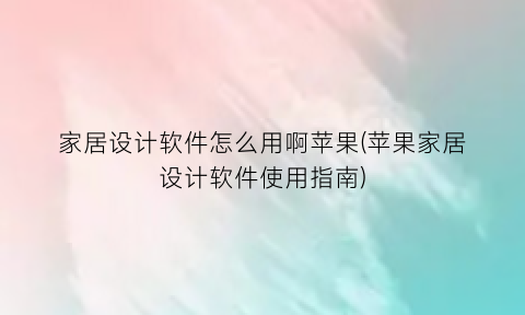 “家居设计软件怎么用啊苹果(苹果家居设计软件使用指南)