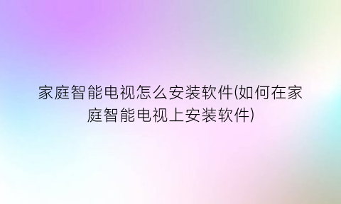 家庭智能电视怎么安装软件(如何在家庭智能电视上安装软件)