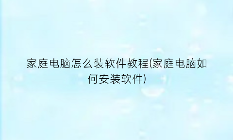 家庭电脑怎么装软件教程(家庭电脑如何安装软件)