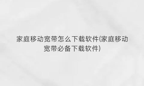 “家庭移动宽带怎么下载软件(家庭移动宽带必备下载软件)
