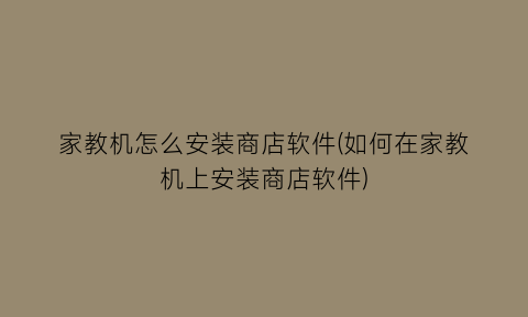 “家教机怎么安装商店软件(如何在家教机上安装商店软件)