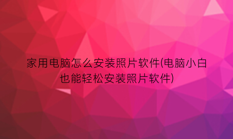 “家用电脑怎么安装照片软件(电脑小白也能轻松安装照片软件)