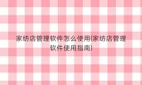 “家纺店管理软件怎么使用(家纺店管理软件使用指南)