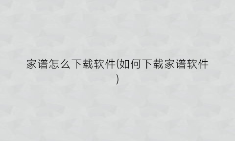 “家谱怎么下载软件(如何下载家谱软件)