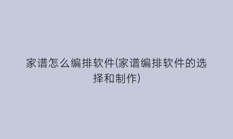 家谱怎么编排软件(家谱编排软件的选择和制作)