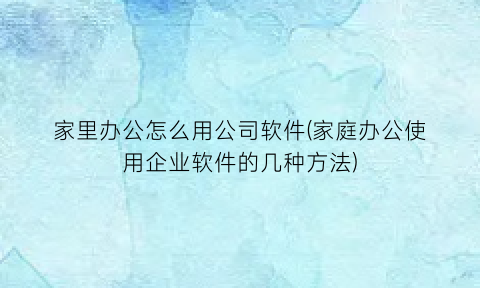 家里办公怎么用公司软件(家庭办公使用企业软件的几种方法)