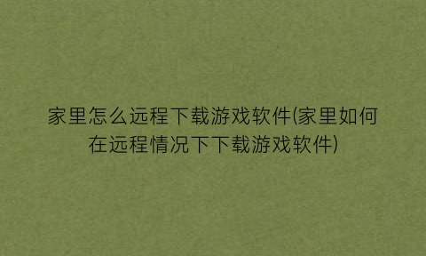 家里怎么远程下载游戏软件(家里如何在远程情况下下载游戏软件)