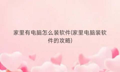 “家里有电脑怎么装软件(家里电脑装软件的攻略)