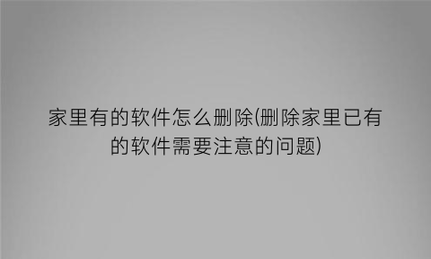“家里有的软件怎么删除(删除家里已有的软件需要注意的问题)