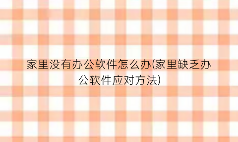 家里没有办公软件怎么办(家里缺乏办公软件应对方法)