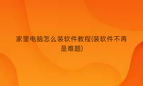 家里电脑怎么装软件教程(装软件不再是难题)