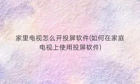 “家里电视怎么开投屏软件(如何在家庭电视上使用投屏软件)