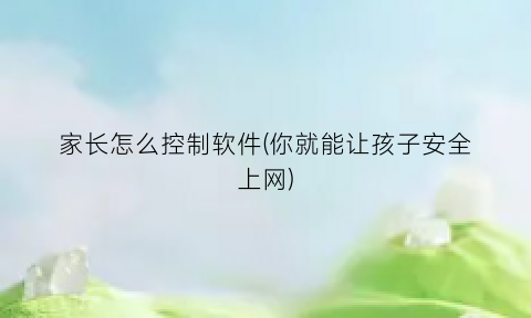 家长怎么控制软件(你就能让孩子安全上网)