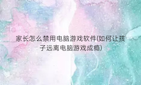 “家长怎么禁用电脑游戏软件(如何让孩子远离电脑游戏成瘾)