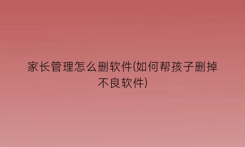 家长管理怎么删软件(如何帮孩子删掉不良软件)