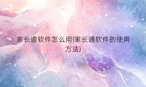 家长通软件怎么用(家长通软件的使用方法)