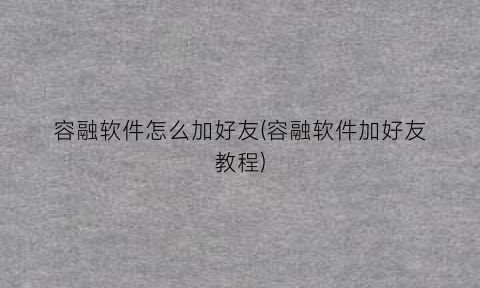 容融软件怎么加好友(容融软件加好友教程)