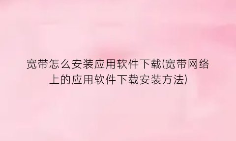 宽带怎么安装应用软件下载(宽带网络上的应用软件下载安装方法)