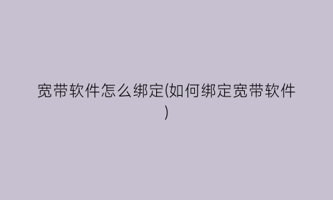 “宽带软件怎么绑定(如何绑定宽带软件)