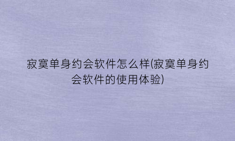 “寂寞单身约会软件怎么样(寂寞单身约会软件的使用体验)