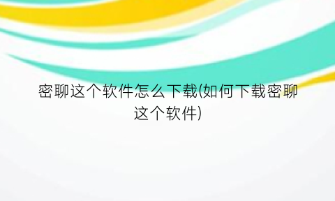 “密聊这个软件怎么下载(如何下载密聊这个软件)