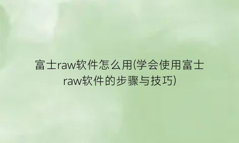 “富士raw软件怎么用(学会使用富士raw软件的步骤与技巧)
