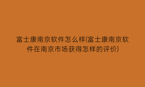 富士康南京软件怎么样(富士康南京软件在南京市场获得怎样的评价)