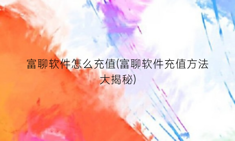 “富聊软件怎么充值(富聊软件充值方法大揭秘)