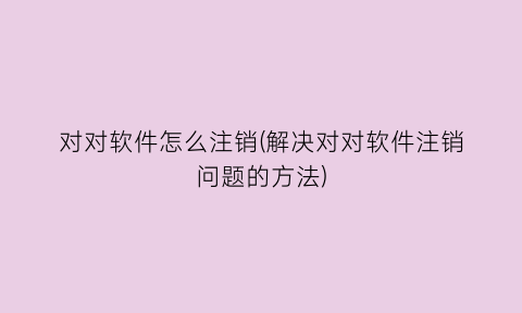 对对软件怎么注销(解决对对软件注销问题的方法)