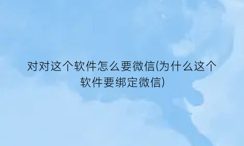 对对这个软件怎么要微信(为什么这个软件要绑定微信)