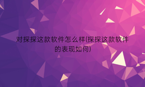 对探探这款软件怎么样(探探这款软件的表现如何)