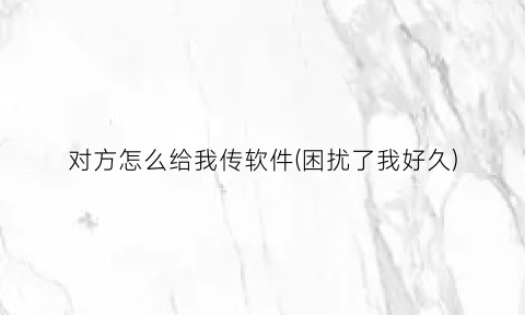 “对方怎么给我传软件(困扰了我好久)