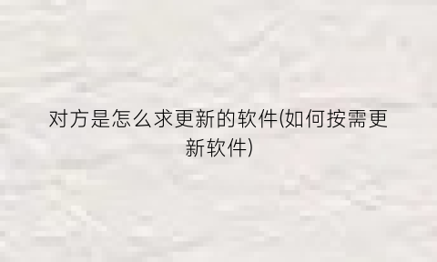 对方是怎么求更新的软件(如何按需更新软件)