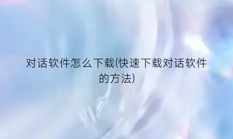 “对话软件怎么下载(快速下载对话软件的方法)