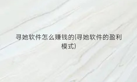 寻她软件怎么赚钱的(寻她软件的盈利模式)