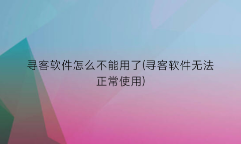 寻客软件怎么不能用了(寻客软件无法正常使用)